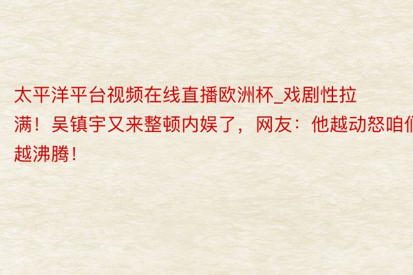 太平洋平台视频在线直播欧洲杯_戏剧性拉满！吴镇宇又来整顿内娱了，网友：他越动怒咱们越沸腾！