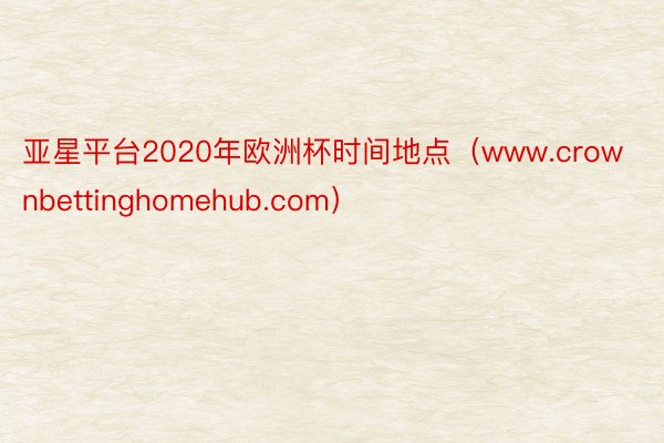 亚星平台2020年欧洲杯时间地点（www.crownbettinghomehub.com）