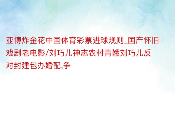 亚博炸金花中国体育彩票进球规则_国产怀旧戏剧老电影/刘巧儿神志农村青娥刘巧儿反对封建包办婚配,争