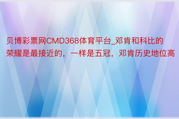 贝博彩票网CMD368体育平台_邓肯和科比的荣耀是最接近的，一样是五冠，邓肯历史地位高