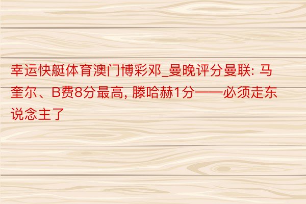 幸运快艇体育澳门博彩邓_曼晚评分曼联: 马奎尔、B费8分最高, 滕哈赫1分——必须走东说念主了