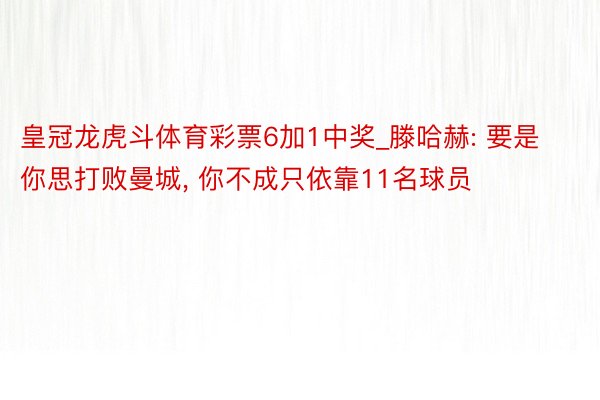 皇冠龙虎斗体育彩票6加1中奖_滕哈赫: 要是你思打败曼城, 你不成只依靠11名球员