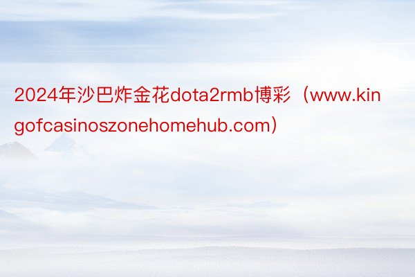 2024年沙巴炸金花dota2rmb博彩（www.kingofcasinoszonehomehub.com）