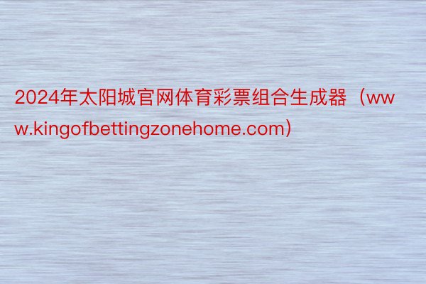 2024年太阳城官网体育彩票组合生成器（www.kingofbettingzonehome.com）