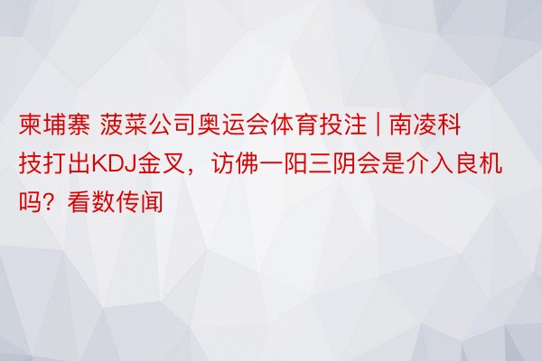 柬埔寨 菠菜公司奥运会体育投注 | 南凌科技打出KDJ金叉，访佛一阳三阴会是介入良机吗？看数传闻