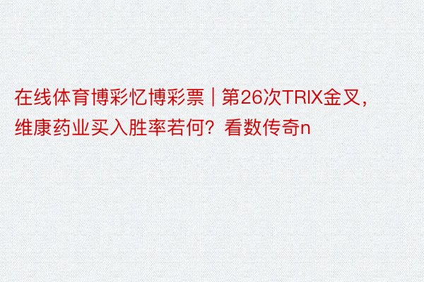 在线体育博彩忆博彩票 | 第26次TRIX金叉，维康药业买入胜率若何？看数传奇n