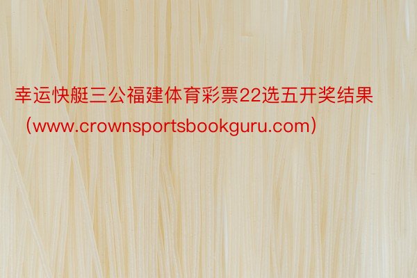 幸运快艇三公福建体育彩票22选五开奖结果（www.crownsportsbookguru.com）