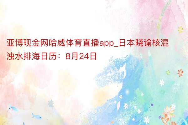 亚博现金网哈威体育直播app_日本晓谕核混浊水排海日历：8月24日