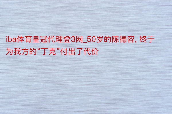 iba体育皇冠代理登3网_50岁的陈德容, 终于为我方的“丁克”付出了代价