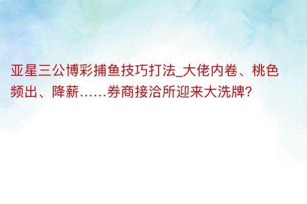 亚星三公博彩捕鱼技巧打法_大佬内卷、桃色频出、降薪……券商接洽所迎来大洗牌？