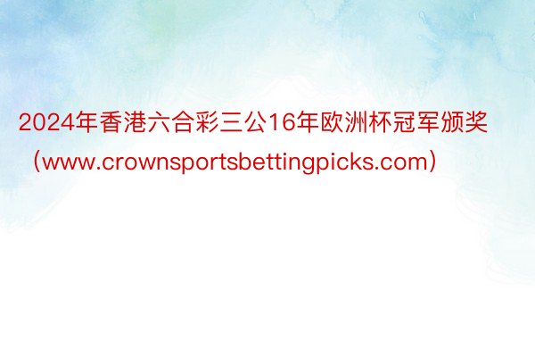 2024年香港六合彩三公16年欧洲杯冠军颁奖（www.crownsportsbettingpicks.com）