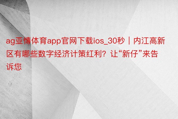 ag亚慱体育app官网下载ios_30秒｜内江高新区有哪些数字经济计策红利？让“新仔”来告诉您