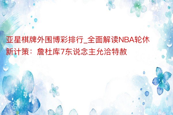 亚星棋牌外围博彩排行_全面解读NBA轮休新计策：詹杜库7东说念主允洽特赦