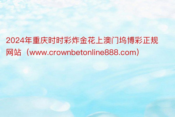 2024年重庆时时彩炸金花上澳门坞博彩正规网站（www.crownbetonline888.com）