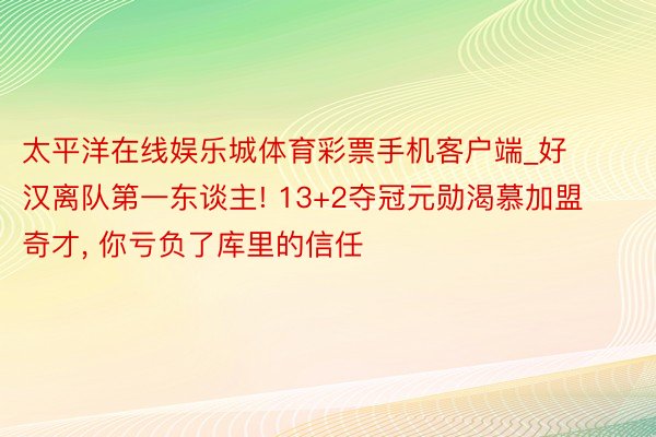 太平洋在线娱乐城体育彩票手机客户端_好汉离队第一东谈主! 13+2夺冠元勋渴慕加盟奇才, 你亏负了库里的信任