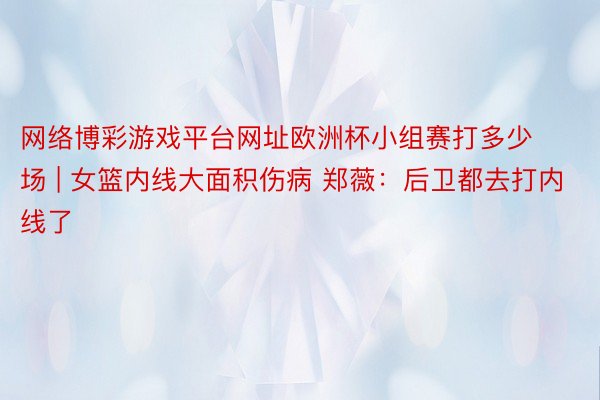 网络博彩游戏平台网址欧洲杯小组赛打多少场 | 女篮内线大面积伤病 郑薇：后卫都去打内线了