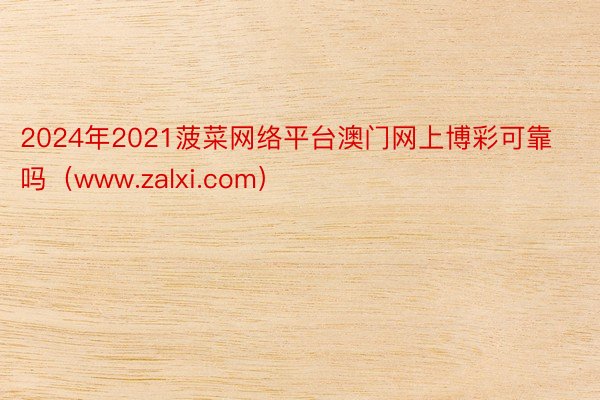 2024年2021菠菜网络平台澳门网上博彩可靠吗（www.zalxi.com）