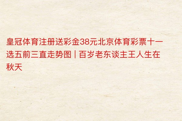 皇冠体育注册送彩金38元北京体育彩票十一选五前三直走势图 | 百岁老东谈主王人生在秋天