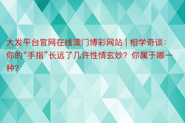 大发平台官网在线澳门博彩网站 | 相学奇谈：你的“手指”长远了几许性情玄妙？你属于哪一种？