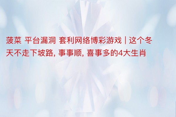 菠菜 平台漏洞 套利网络博彩游戏 | 这个冬天不走下坡路, 事事顺, 喜事多的4大生肖