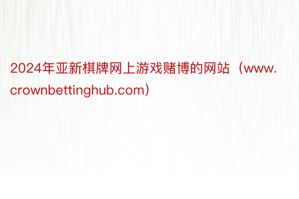 2024年亚新棋牌网上游戏赌博的网站（www.crownbettinghub.com）