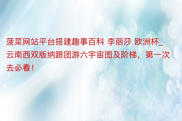 菠菜网站平台搭建趣事百科 李丽莎 欧洲杯_云南西双版纳跟团游六宇宙图及阶梯，第一次去必看！