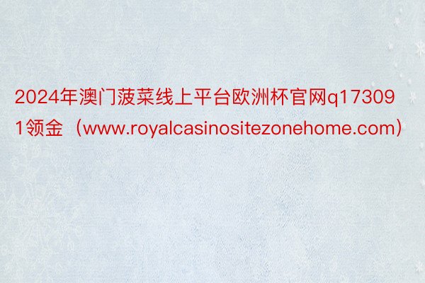 2024年澳门菠菜线上平台欧洲杯官网q173091领金（www.royalcasinositezonehome.com）