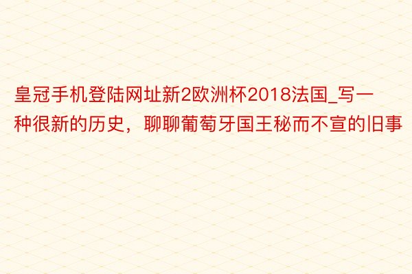 皇冠手机登陆网址新2欧洲杯2018法国_写一种很新的历史，聊聊葡萄牙国王秘而不宣的旧事