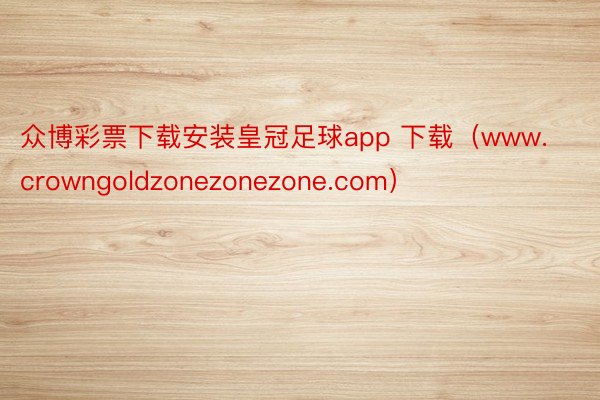 众博彩票下载安装皇冠足球app 下载（www.crowngoldzonezonezone.com）