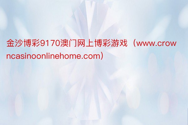 金沙博彩9170澳门网上博彩游戏（www.crowncasinoonlinehome.com）