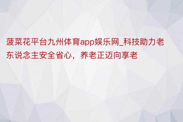 菠菜花平台九州体育app娱乐网_科技助力老东说念主安全省心,养老正迈向享老