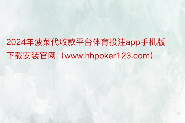 2024年菠菜代收款平台体育投注app手机版下载安装官网(www.hhpoker123.com)